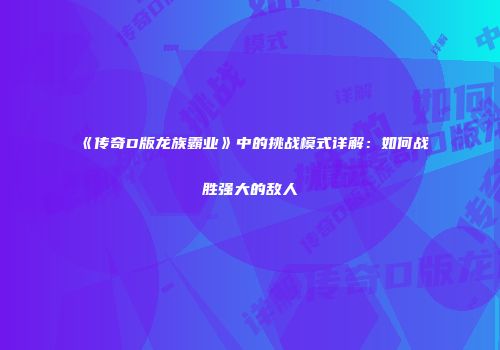 《传奇D版龙族霸业》中的挑战模式详解：如何战胜强大的敌人