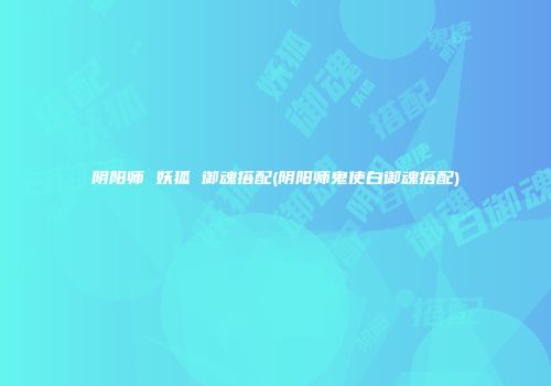 阴阳师 妖狐 御魂搭配(阴阳师鬼使白御魂搭配)