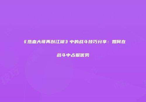 《热血大哥再创江湖》中的战斗技巧分享：如何在战斗中占据优势