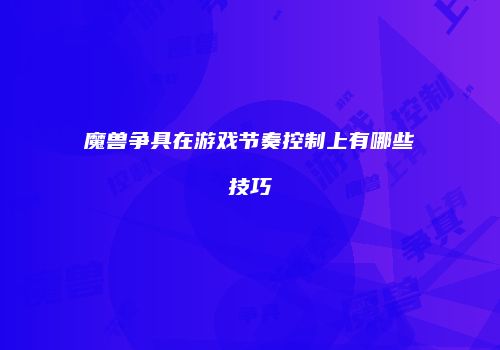 魔兽争具在游戏节奏控制上有哪些技巧