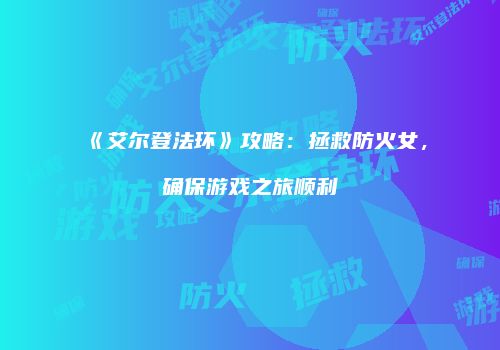 《艾尔登法环》攻略：拯救防火女，确保游戏之旅顺利