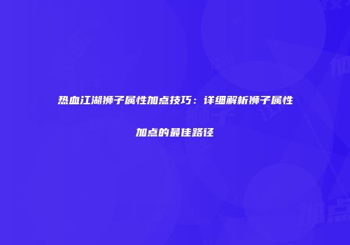 热血江湖狮子属性加点技巧：详细解析狮子属性加点的最佳路径
