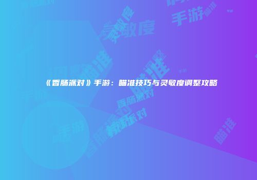 《香肠派对》手游：瞄准技巧与灵敏度调整攻略