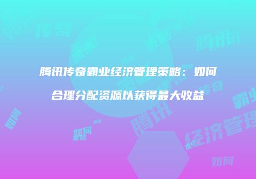 腾讯传奇霸业经济管理策略：如何合理分配资源以获得最大收益