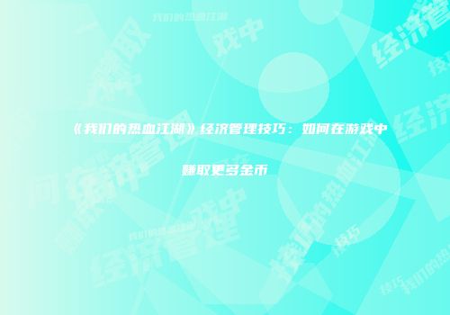 《我们的热血江湖》经济管理技巧：如何在游戏中赚取更多金币