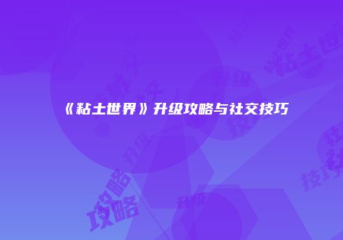 《粘土世界》升级攻略与社交技巧