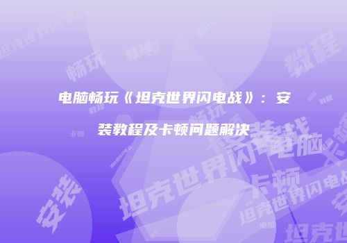 电脑畅玩《坦克世界闪电战》：安装教程及卡顿问题解决