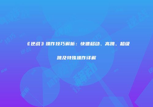 《逆战》操作技巧解析：快速移动、高跳、超级跳及特殊操作详解