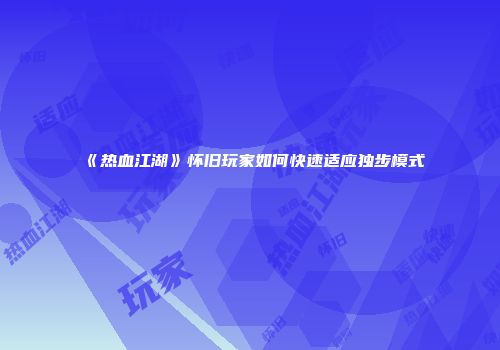 《热血江湖》怀旧玩家如何快速适应独步模式