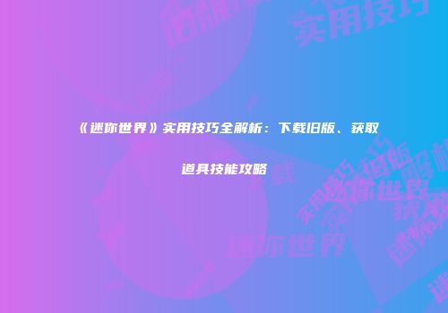 《迷你世界》实用技巧全解析：下载旧版、获取道具技能攻略