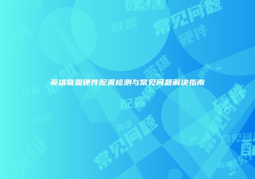 英雄联盟硬件配置检测与常见问题解决指南