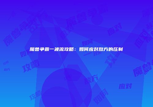 魔兽争霸一波流攻略：如何应对敌方的压制