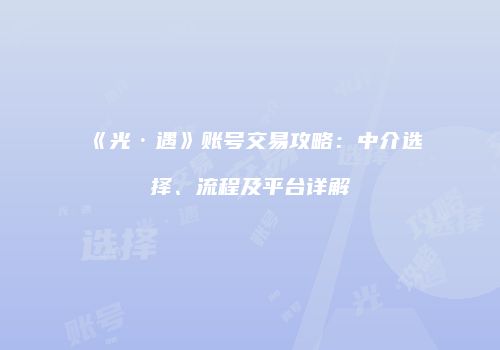 《光·遇》账号交易攻略：中介选择、流程及平台详解