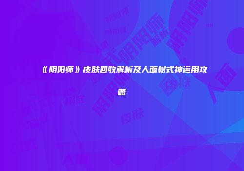 《阴阳师》皮肤回收解析及人面树式神运用攻略
