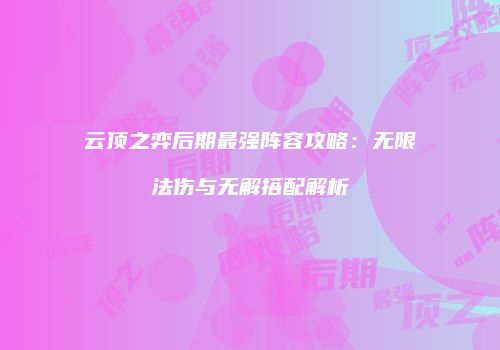 云顶之弈后期最强阵容攻略：无限法伤与无解搭配解析