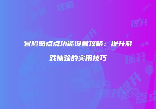 冒险岛点点功能设置攻略：提升游戏体验的实用技巧
