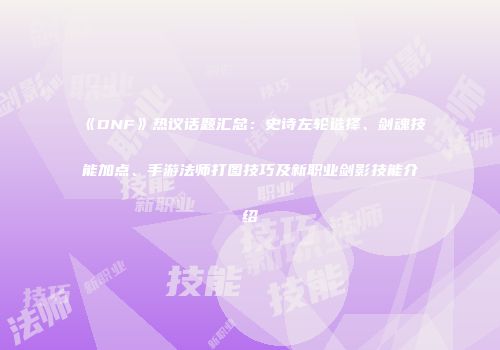 《DNF》热议话题汇总：史诗左轮选择、剑魂技能加点、手游法师打图技巧及新职业剑影技能介绍