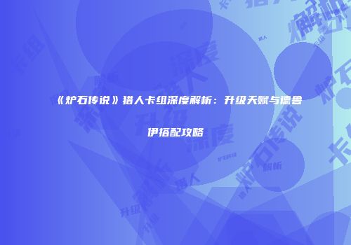 《炉石传说》猎人卡组深度解析：升级天赋与德鲁伊搭配攻略