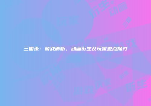 三国杀：游戏解析、动画衍生及玩家观点探讨
