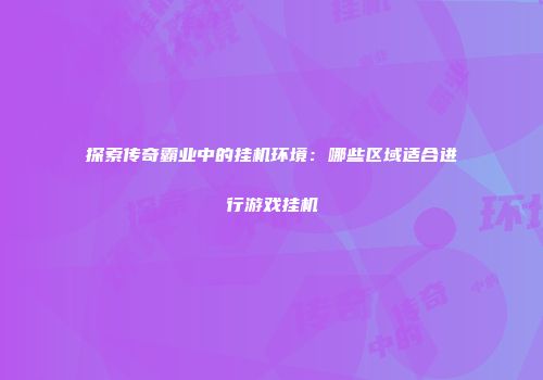 探索传奇霸业中的挂机环境:哪些区域适合进行游戏挂机