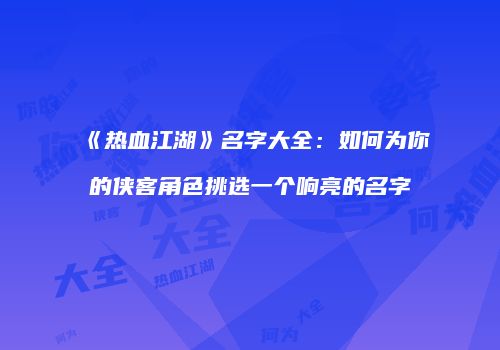 《热血江湖》名字大全：如何为你的侠客角色挑选一个响亮的名字
