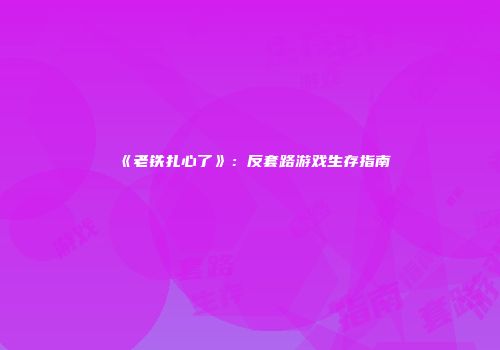 《老铁扎心了》：反套路游戏生存指南