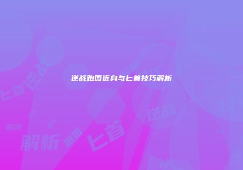 逆战跑图近身与匕首技巧解析