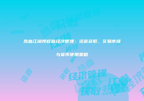 热血江湖授权版经济管理：资源获取、交易市场与货币使用策略