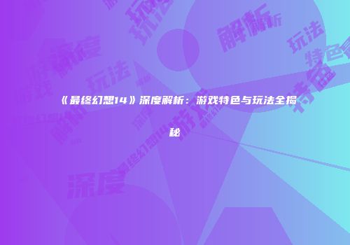 《最终幻想14》深度解析：游戏特色与玩法全揭秘