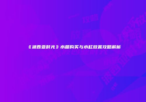 《波西亚时光》水箱购买与水缸放置攻略解析
