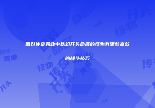 面对传奇霸业中以幻开头命名的怪物有哪些高效的战斗技巧