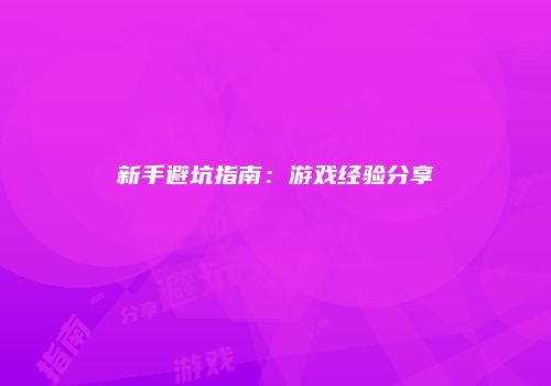 新手避坑指南：游戏经验分享