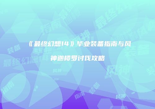 《最终幻想14》毕业装备指南与风神迦楼罗讨伐攻略