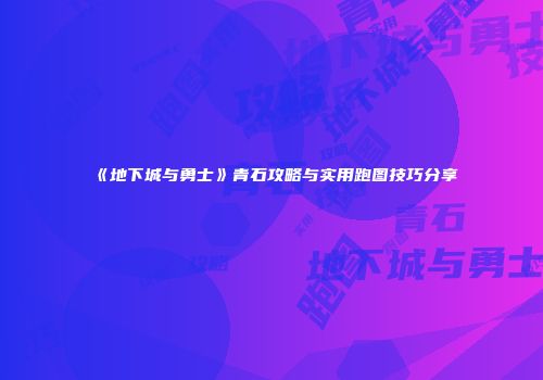 《地下城与勇士》青石攻略与实用跑图技巧分享