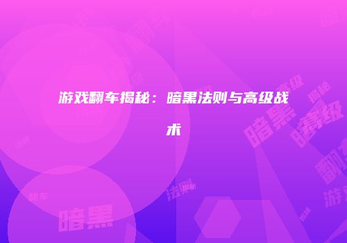 游戏翻车揭秘：暗黑法则与高级战术