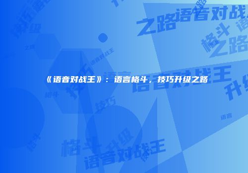《语音对战王》：语言格斗，技巧升级之路