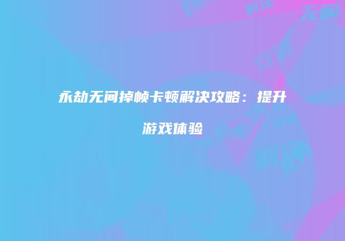 永劫无间掉帧卡顿解决攻略：提升游戏体验