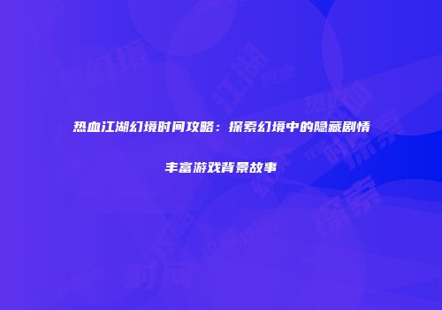 热血江湖幻境时间攻略：探索幻境中的隐藏剧情丰富游戏背景故事