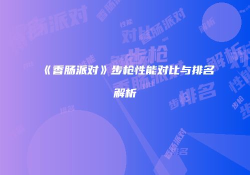 《香肠派对》步枪性能对比与排名解析