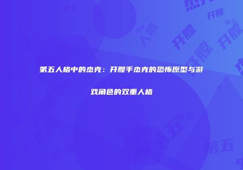 第五人格中的杰克：开膛手杰克的恐怖原型与游戏角色的双重人格