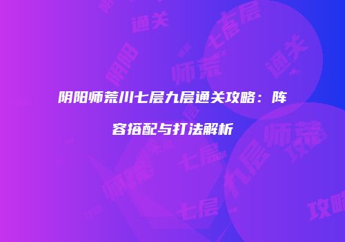 阴阳师荒川七层九层通关攻略：阵容搭配与打法解析