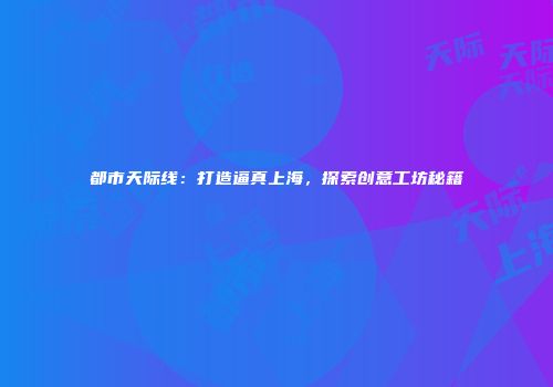 都市天际线：打造逼真上海，探索创意工坊秘籍