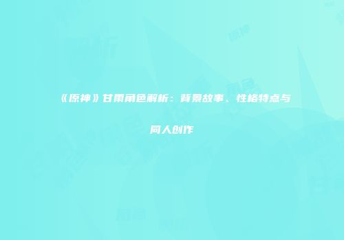 《原神》甘雨角色解析：背景故事、性格特点与同人创作