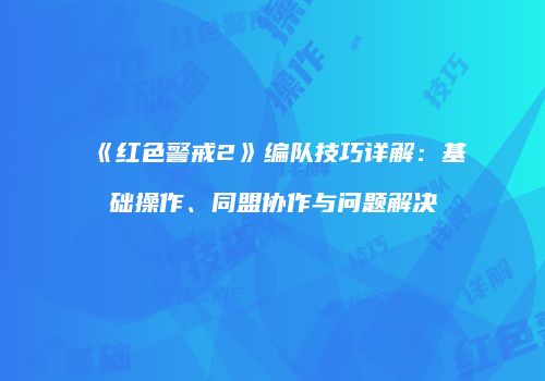 《红色警戒2》编队技巧详解：基础操作、同盟协作与问题解决