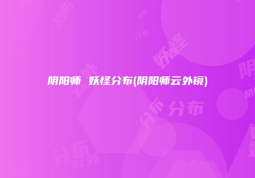 阴阳师 妖怪分布(阴阳师云外镜)