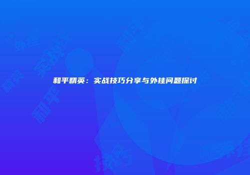 和平精英：实战技巧分享与外挂问题探讨
