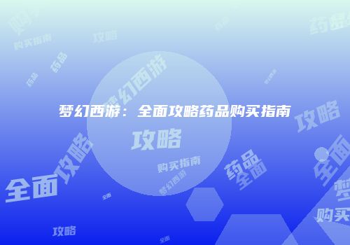梦幻西游：全面攻略药品购买指南