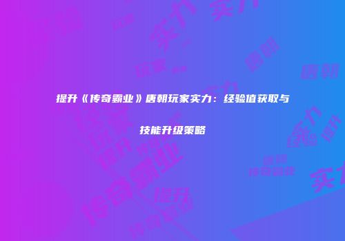 提升《传奇霸业》唐朝玩家实力：经验值获取与技能升级策略