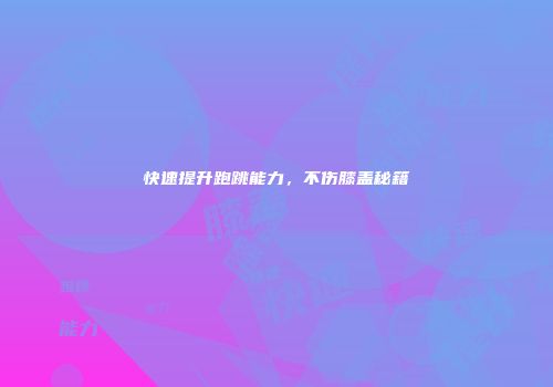 快速提升跑跳能力，不伤膝盖秘籍