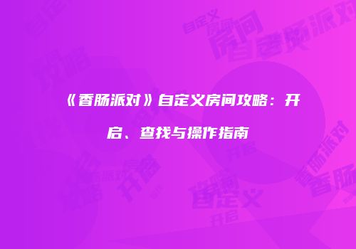 《香肠派对》自定义房间攻略：开启、查找与操作指南